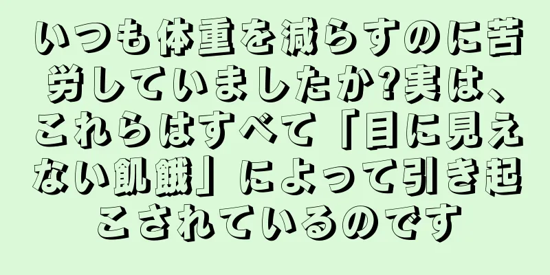 いつも体重を減らすのに苦労していましたか?実は、これらはすべて「目に見えない飢餓」によって引き起こされているのです