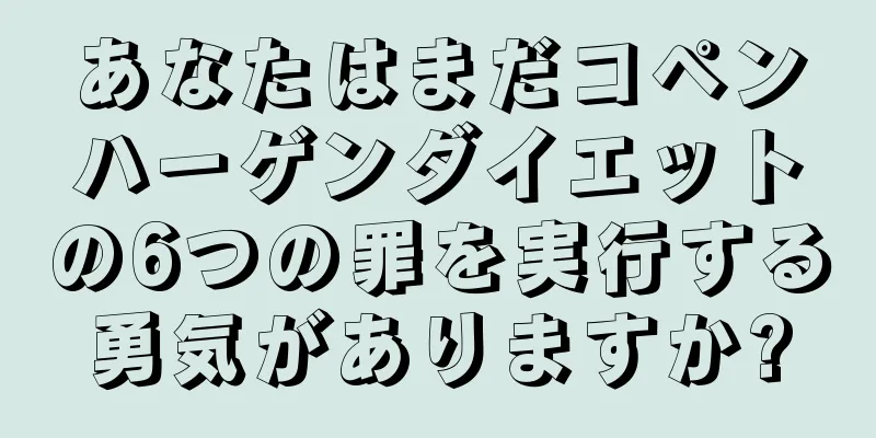 あなたはまだコペンハーゲンダイエットの6つの罪を実行する勇気がありますか?