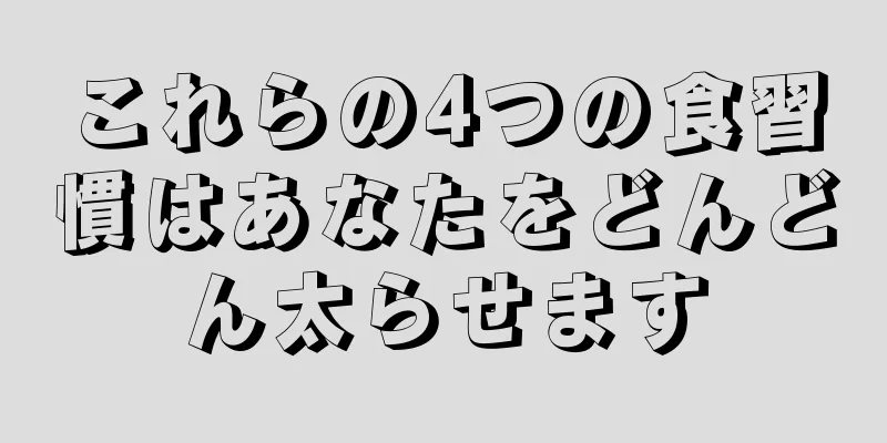 これらの4つの食習慣はあなたをどんどん太らせます