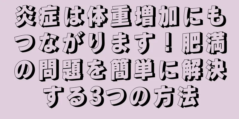炎症は体重増加にもつながります！肥満の問題を簡単に解決する3つの方法