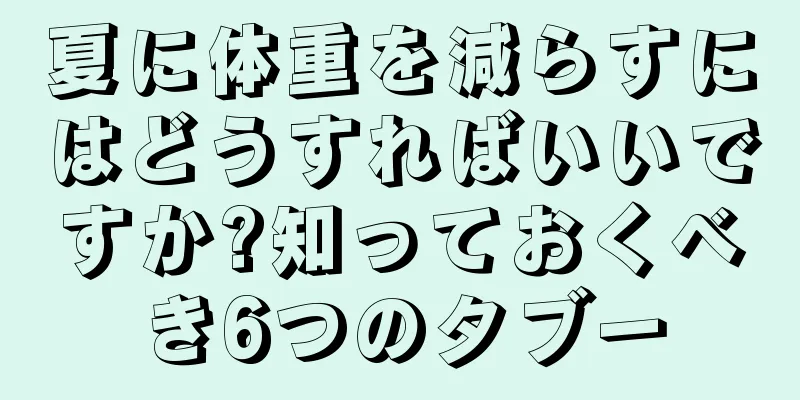 夏に体重を減らすにはどうすればいいですか?知っておくべき6つのタブー