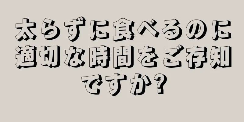 太らずに食べるのに適切な時間をご存知ですか?
