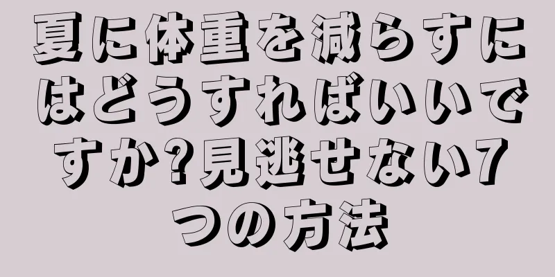 夏に体重を減らすにはどうすればいいですか?見逃せない7つの方法