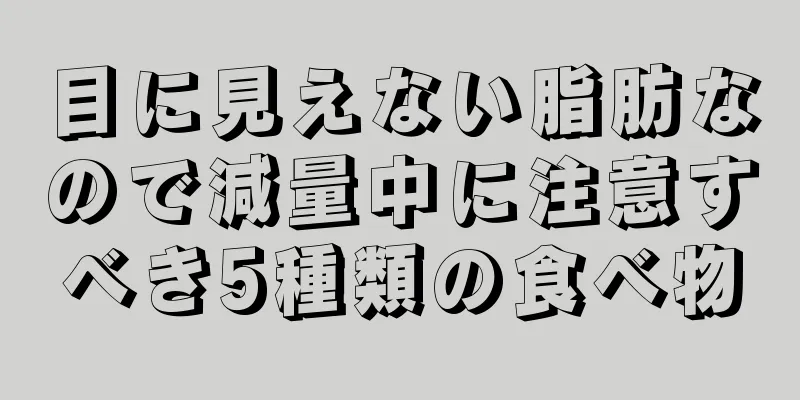 目に見えない脂肪なので減量中に注意すべき5種類の食べ物