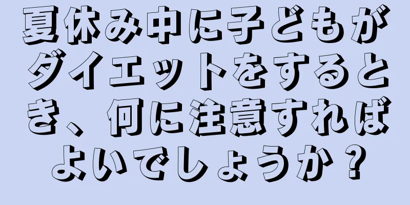 夏休み中に子どもがダイエットをするとき、何に注意すればよいでしょうか？