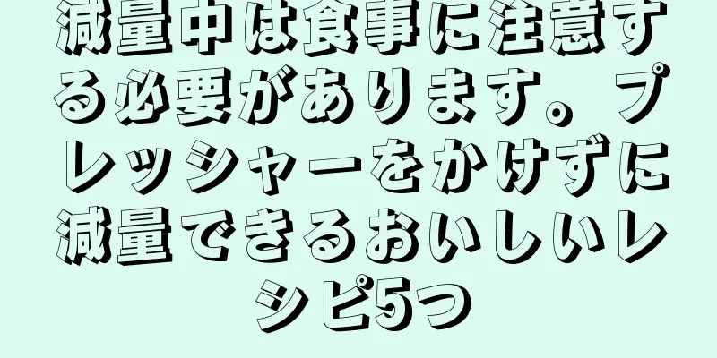 減量中は食事に注意する必要があります。プレッシャーをかけずに減量できるおいしいレシピ5つ