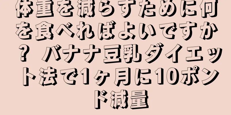 体重を減らすために何を食べればよいですか？ バナナ豆乳ダイエット法で1ヶ月に10ポンド減量