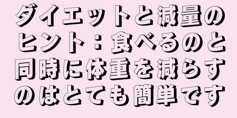 ダイエットと減量のヒント：食べるのと同時に体重を減らすのはとても簡単です