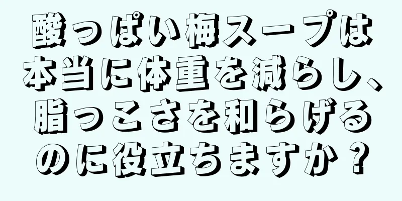 酸っぱい梅スープは本当に体重を減らし、脂っこさを和らげるのに役立ちますか？