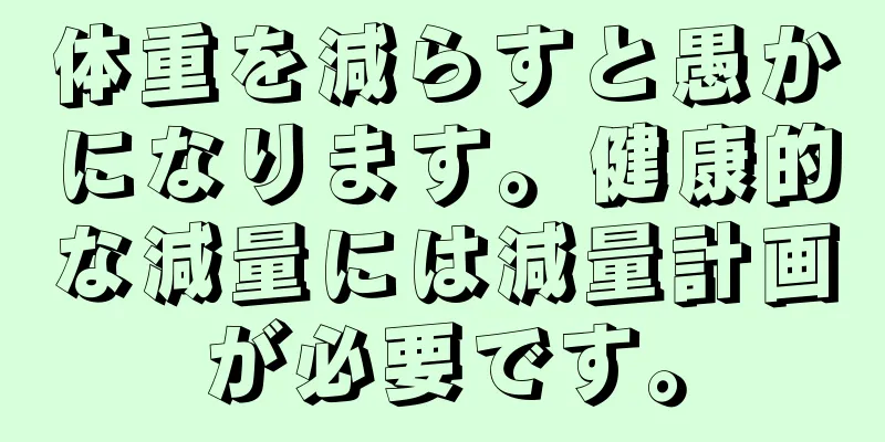 体重を減らすと愚かになります。健康的な減量には減量計画が必要です。