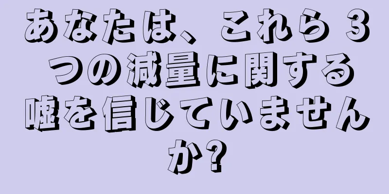 あなたは、これら 3 つの減量に関する嘘を信じていませんか?