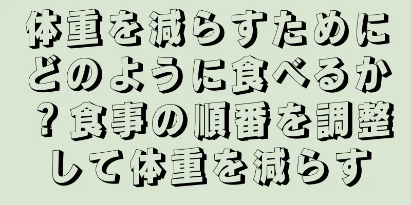 体重を減らすためにどのように食べるか？食事の順番を調整して体重を減らす