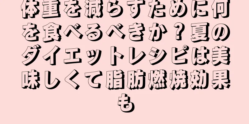体重を減らすために何を食べるべきか？夏のダイエットレシピは美味しくて脂肪燃焼効果も
