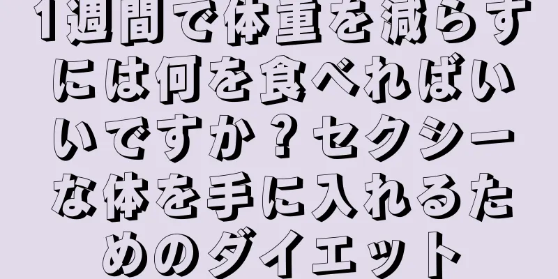 1週間で体重を減らすには何を食べればいいですか？セクシーな体を手に入れるためのダイエット