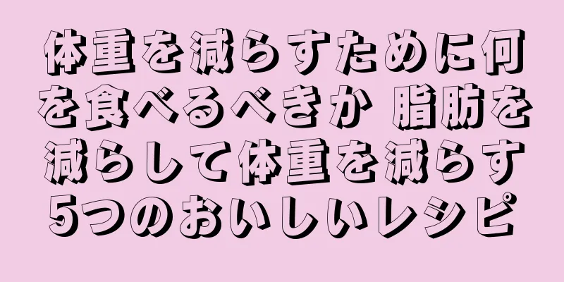 体重を減らすために何を食べるべきか 脂肪を減らして体重を減らす5つのおいしいレシピ