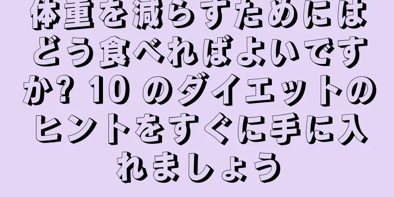 体重を減らすためにはどう食べればよいですか? 10 のダイエットのヒントをすぐに手に入れましょう