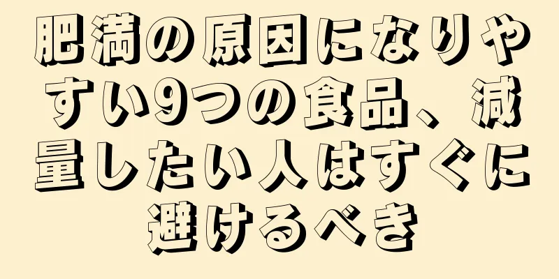 肥満の原因になりやすい9つの食品、減量したい人はすぐに避けるべき