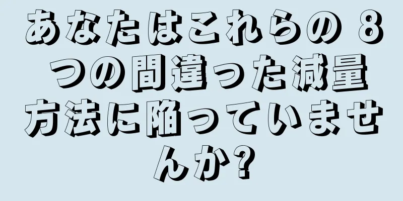 あなたはこれらの 8 つの間違った減量方法に陥っていませんか?