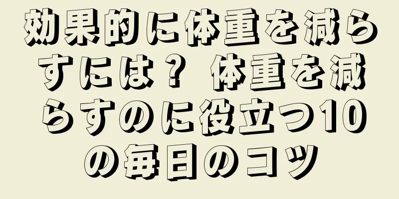 効果的に体重を減らすには？ 体重を減らすのに役立つ10の毎日のコツ
