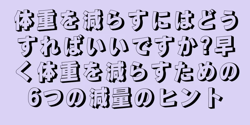 体重を減らすにはどうすればいいですか?早く体重を減らすための6つの減量のヒント