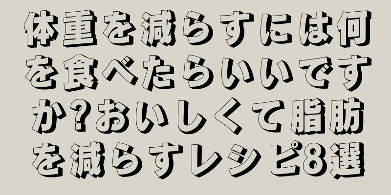 体重を減らすには何を食べたらいいですか?おいしくて脂肪を減らすレシピ8選