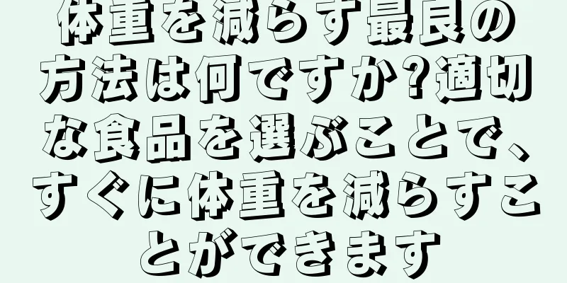 体重を減らす最良の方法は何ですか?適切な食品を選ぶことで、すぐに体重を減らすことができます
