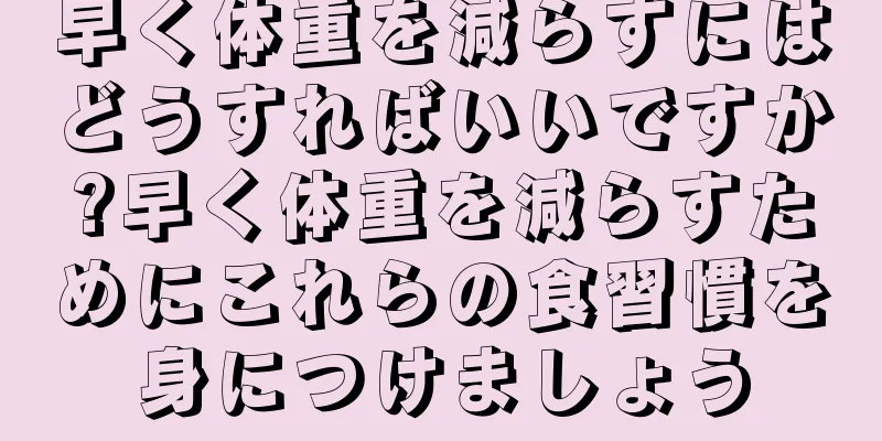 早く体重を減らすにはどうすればいいですか?早く体重を減らすためにこれらの食習慣を身につけましょう