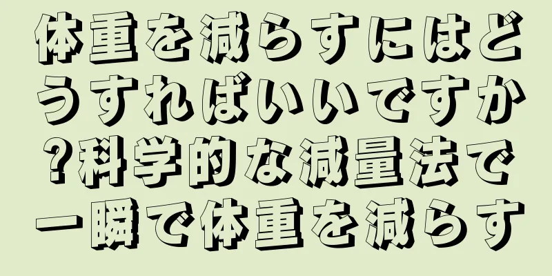 体重を減らすにはどうすればいいですか?科学的な減量法で一瞬で体重を減らす