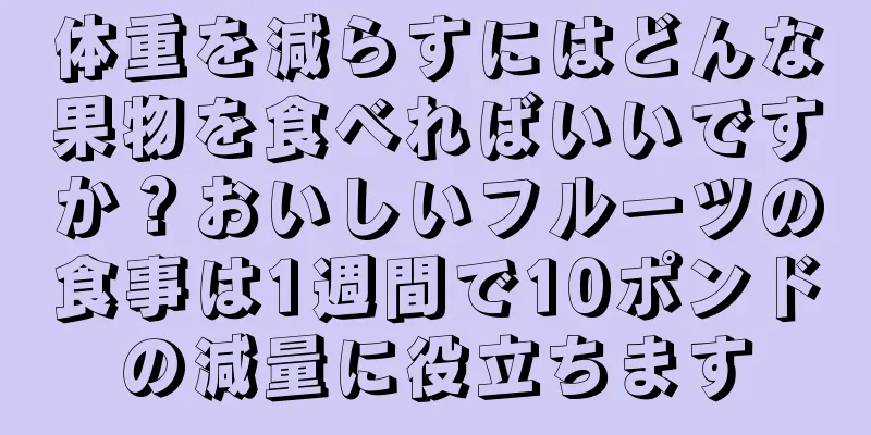 体重を減らすにはどんな果物を食べればいいですか？おいしいフルーツの食事は1週間で10ポンドの減量に役立ちます