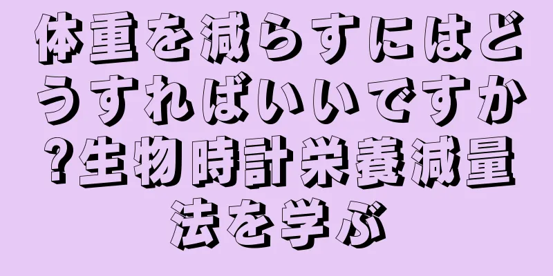 体重を減らすにはどうすればいいですか?生物時計栄養減量法を学ぶ