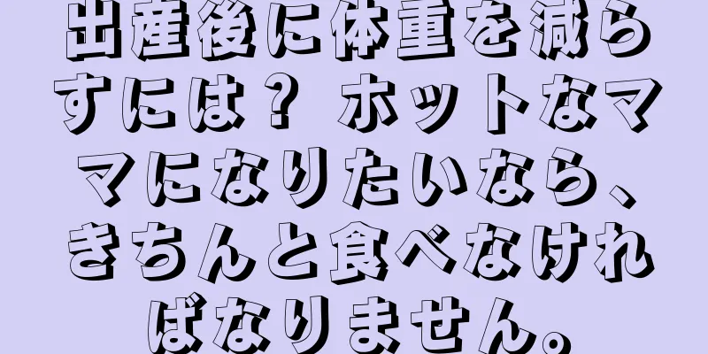 出産後に体重を減らすには？ ホットなママになりたいなら、きちんと食べなければなりません。