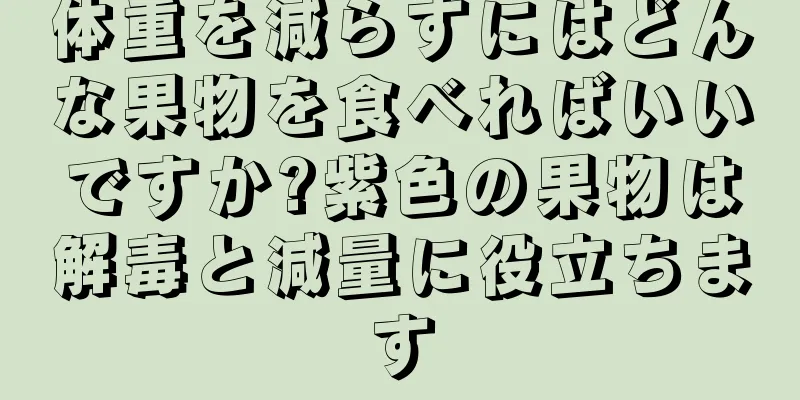 体重を減らすにはどんな果物を食べればいいですか?紫色の果物は解毒と減量に役立ちます
