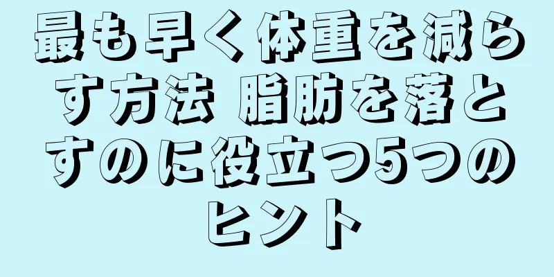 最も早く体重を減らす方法 脂肪を落とすのに役立つ5つのヒント