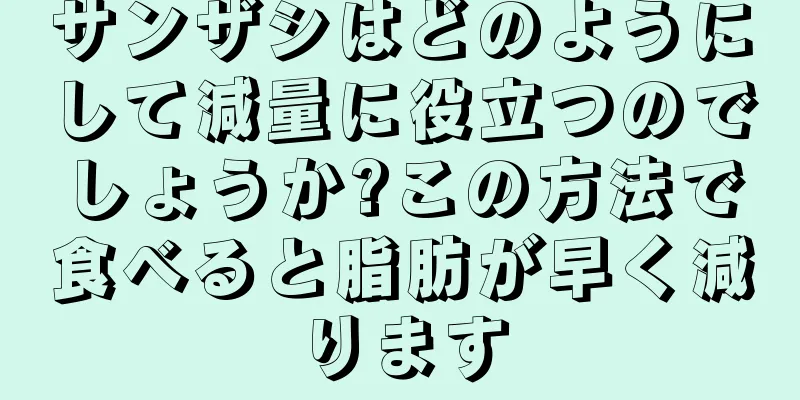 サンザシはどのようにして減量に役立つのでしょうか?この方法で食べると脂肪が早く減ります