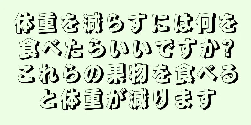 体重を減らすには何を食べたらいいですか?これらの果物を食べると体重が減ります