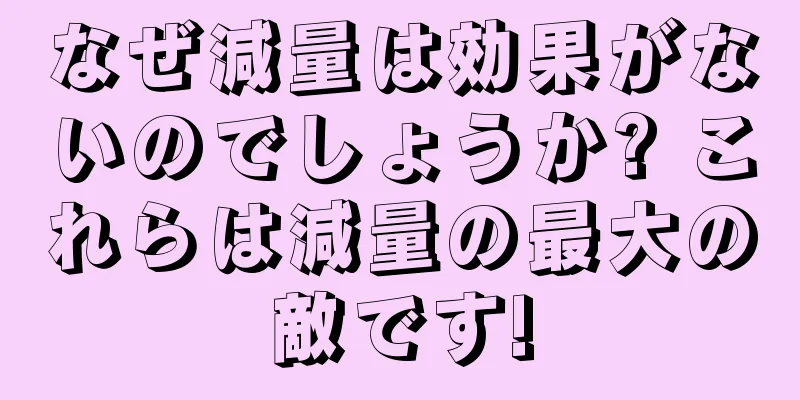なぜ減量は効果がないのでしょうか? これらは減量の最大の敵です!