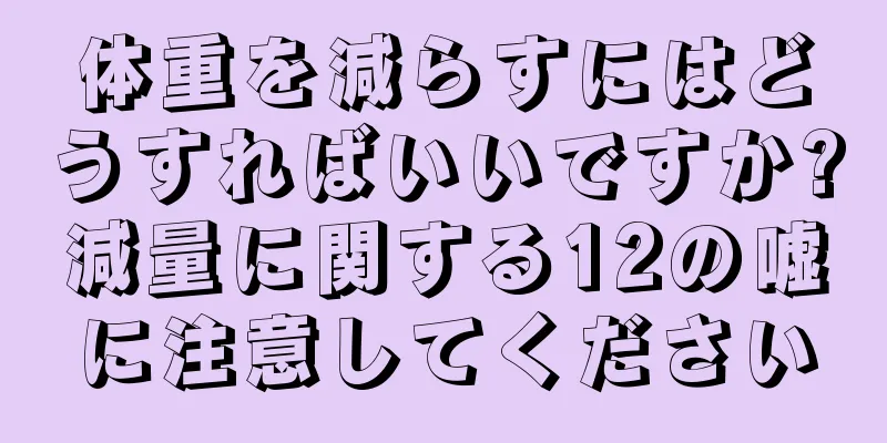 体重を減らすにはどうすればいいですか?減量に関する12の嘘に注意してください