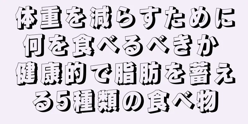 体重を減らすために何を食べるべきか 健康的で脂肪を蓄える5種類の食べ物