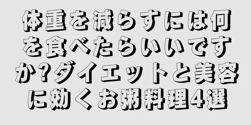 体重を減らすには何を食べたらいいですか?ダイエットと美容に効くお粥料理4選