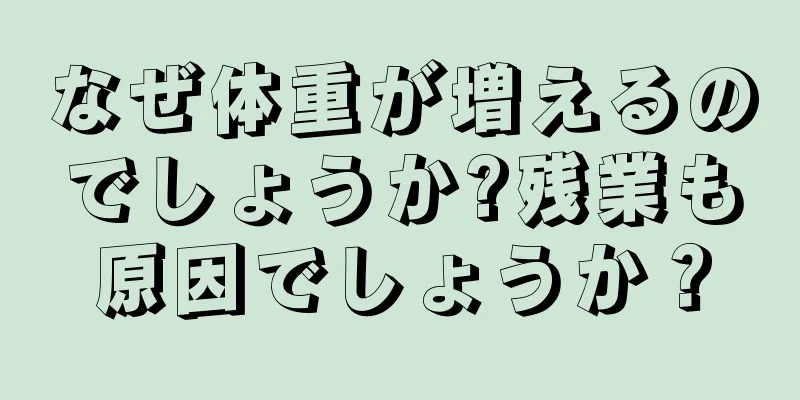 なぜ体重が増えるのでしょうか?残業も原因でしょうか？