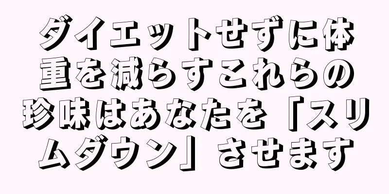 ダイエットせずに体重を減らすこれらの珍味はあなたを「スリムダウン」させます