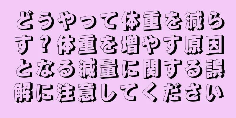 どうやって体重を減らす？体重を増やす原因となる減量に関する誤解に注意してください