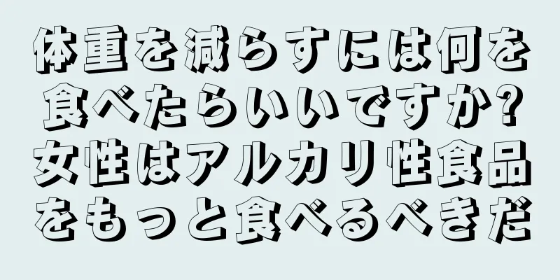 体重を減らすには何を食べたらいいですか?女性はアルカリ性食品をもっと食べるべきだ