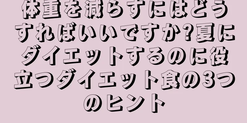 体重を減らすにはどうすればいいですか?夏にダイエットするのに役立つダイエット食の3つのヒント