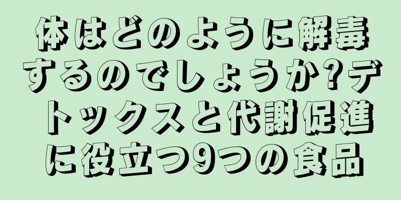 体はどのように解毒するのでしょうか?デトックスと代謝促進に役立つ9つの食品