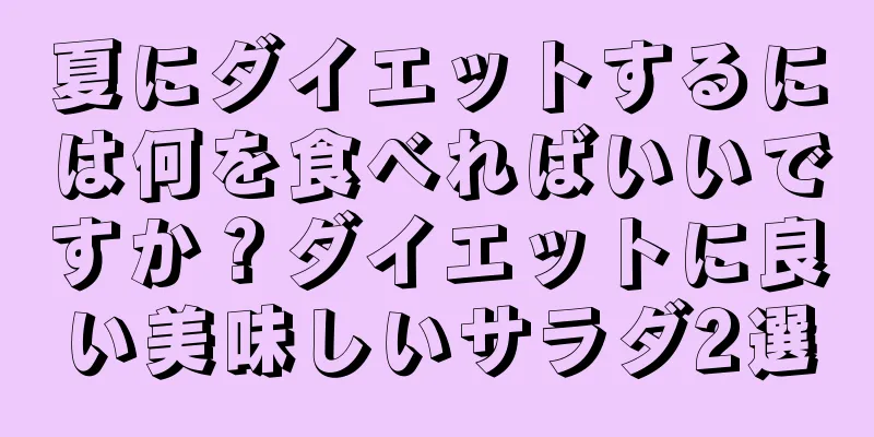 夏にダイエットするには何を食べればいいですか？ダイエットに良い美味しいサラダ2選