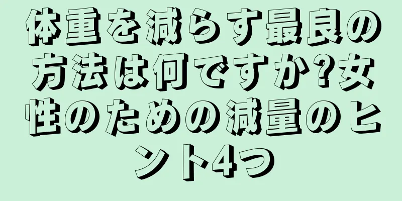 体重を減らす最良の方法は何ですか?女性のための減量のヒント4つ