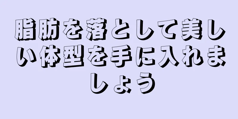 脂肪を落として美しい体型を手に入れましょう