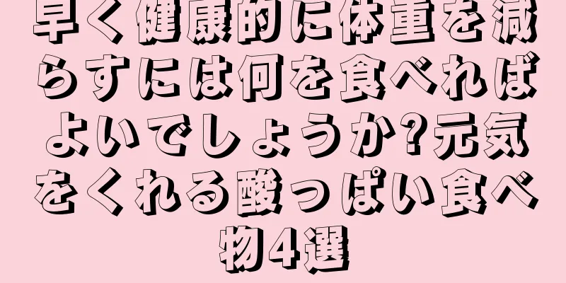 早く健康的に体重を減らすには何を食べればよいでしょうか?元気をくれる酸っぱい食べ物4選
