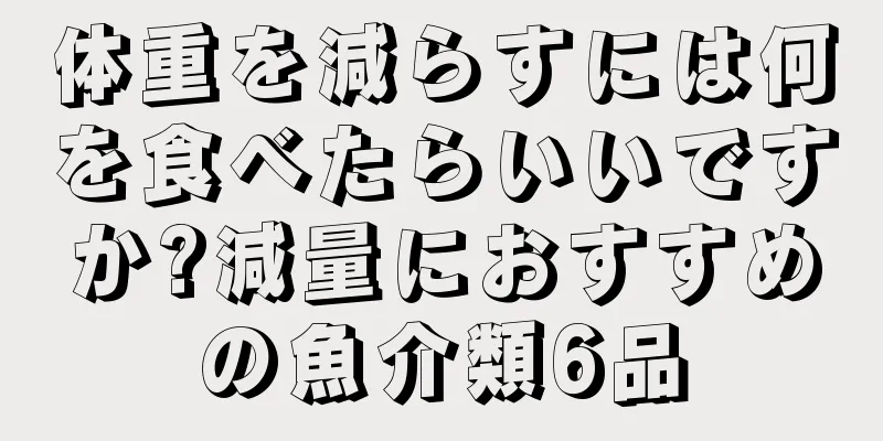 体重を減らすには何を食べたらいいですか?減量におすすめの魚介類6品